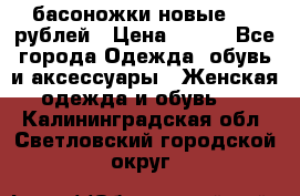 басоножки новые 500 рублей › Цена ­ 500 - Все города Одежда, обувь и аксессуары » Женская одежда и обувь   . Калининградская обл.,Светловский городской округ 